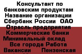 Консультант по банковским продуктам › Название организации ­ Сбербанк России, ОАО › Отрасль предприятия ­ Коммерческие банки › Минимальный оклад ­ 1 - Все города Работа » Вакансии   . Пензенская обл.,Мокшанский р-н